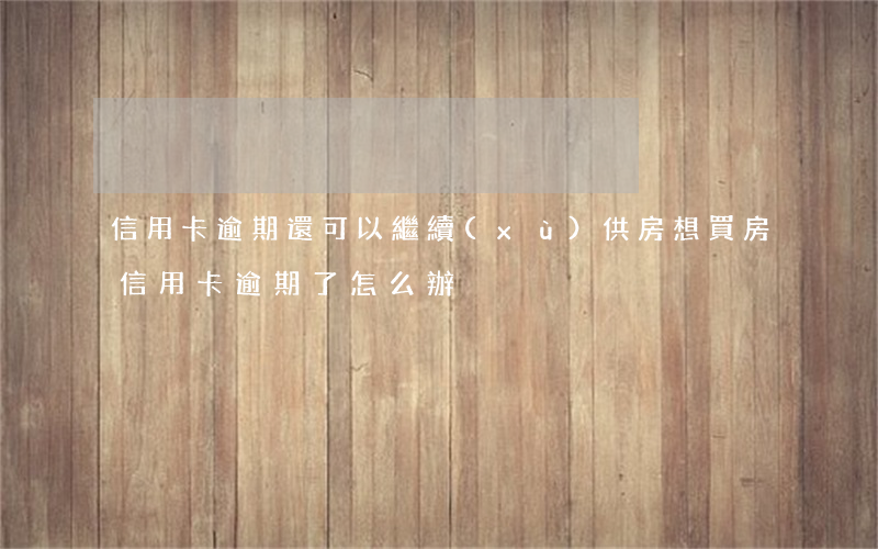 信用卡逾期還可以繼續(xù)供房(想買房信用卡逾期了怎么辦)