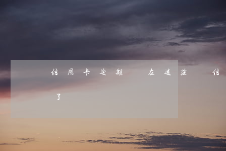 信用卡逾期還在迷茫嗎(信用卡逾期這輩子完了)