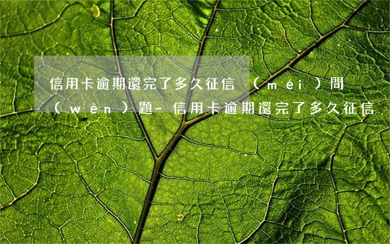 信用卡逾期還完了多久征信沒(méi)問(wèn)題-信用卡逾期還完了多久征信沒(méi)問(wèn)題了