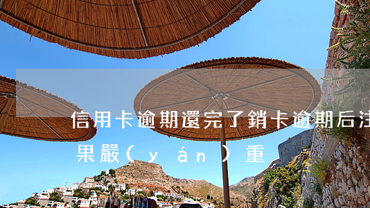 信用卡逾期還完了銷卡 逾期后注銷信用卡后果嚴(yán)重