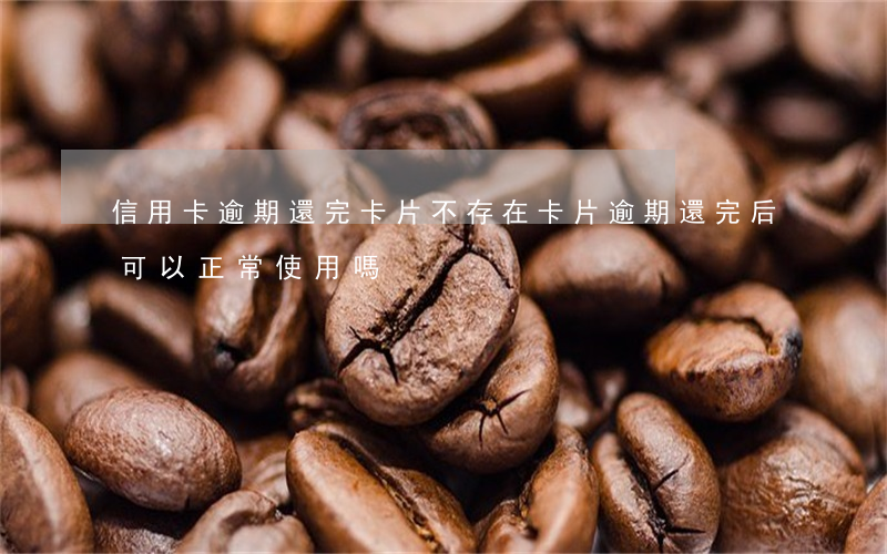 信用卡逾期還完卡片不存在(卡片逾期還完后可以正常使用嗎)