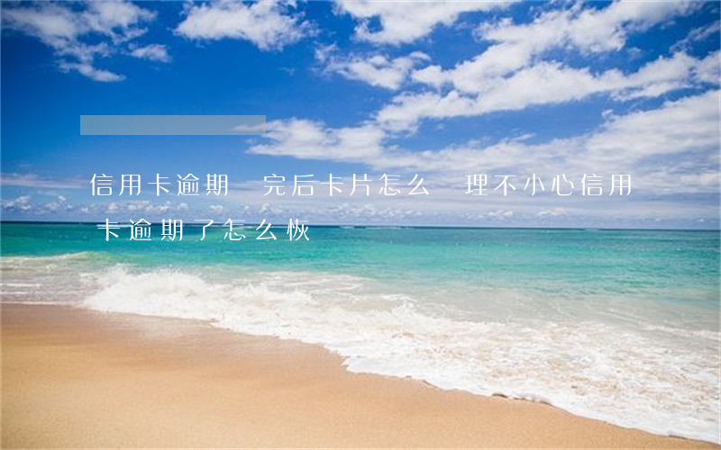 信用卡逾期還完后卡片怎么處理(不小心信用卡逾期了怎么恢復)