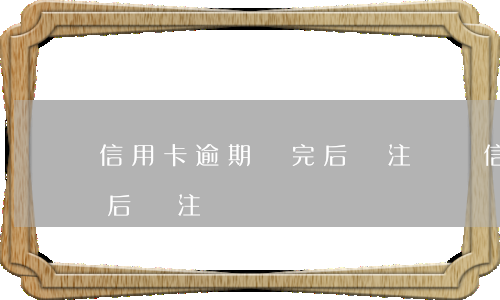 信用卡逾期還完后沒注銷嗎(信用卡逾期還完后沒注銷嗎)