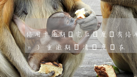 信用卡逾期還完后額度沒有(信用卡嚴(yán)重逾期還清額度還在)