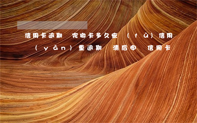 信用卡逾期還完撤卡多久恢復(fù)信用(嚴(yán)重逾期還清后申請信用卡)