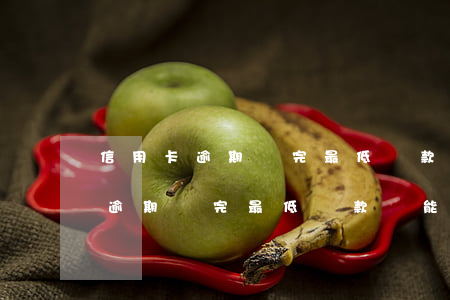 信用卡逾期還完最低還款還能用嗎-信用卡逾期還完最低還款還能用嗎知乎