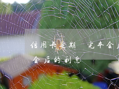 信用卡逾期還完本金后-信用卡逾期還完本金后的利息還會產(chǎn)生利息嗎