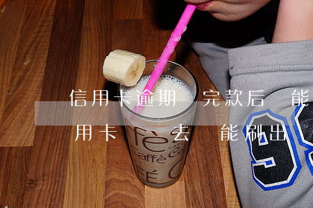 信用卡逾期還完款后還能刷出來嗎 逾期的信用卡還進去還能刷出來嗎