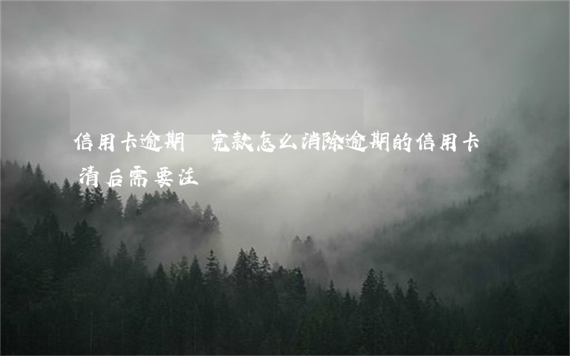 信用卡逾期還完款怎么消除(逾期的信用卡還清后需要注銷嗎)