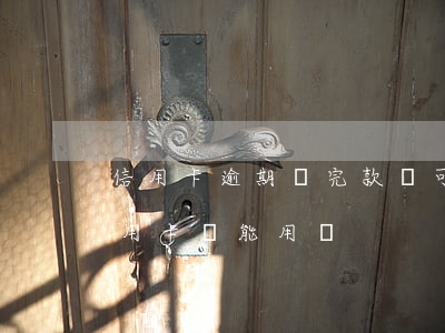 信用卡逾期還完款還可以用嗎(逾期后還清信用卡還能用嗎)