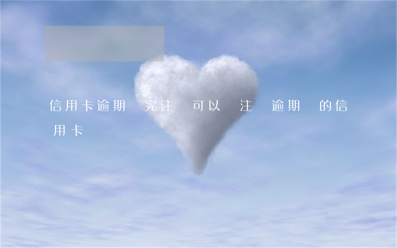 信用卡逾期還完注銷可以嗎 注銷逾期過的信用卡