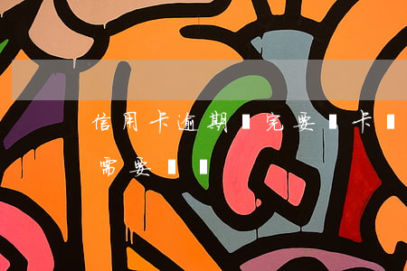 信用卡逾期還完要銷卡嗎(信用卡被注銷了還需要還嗎)