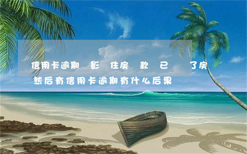 信用卡逾期還影響住房貸款嗎 已經辦了房貸然后有信用卡逾期有什么后果
