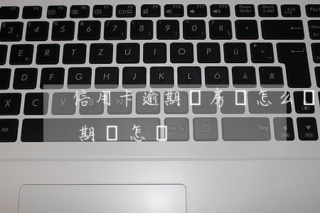 信用卡逾期還房貸怎么辦(還房貸中信用卡逾期會怎樣)