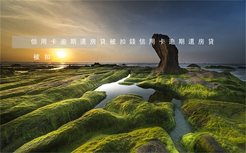 信用卡逾期還房貸被扣錢（信用卡逾期還房貸被扣）