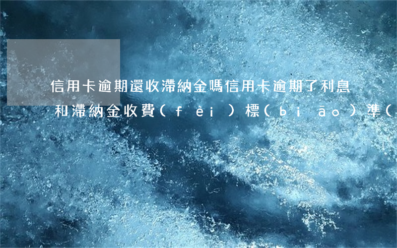 信用卡逾期還收滯納金嗎(信用卡逾期了利息和滯納金收費(fèi)標(biāo)準(zhǔn))