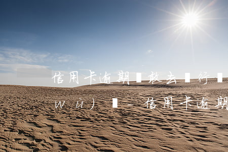 信用卡逾期還敢去銀行辦理業(yè)務(wù)嗎-信用卡逾期還敢去銀行辦理業(yè)務(wù)嗎知乎