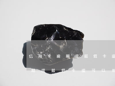 信用卡逾期還最低卡還可以用嗎-信用卡逾期還最低卡還可以用嗎知乎