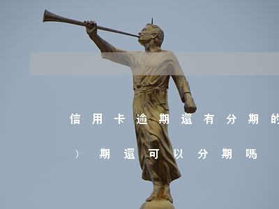 信用卡逾期還有分期的嗎(分期逾過(guò)期還可以分期嗎)