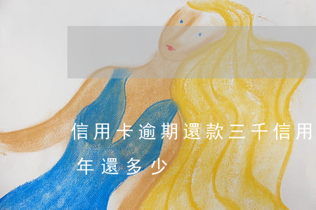 信用卡逾期還款三千(信用卡3000逾期三年還多少)