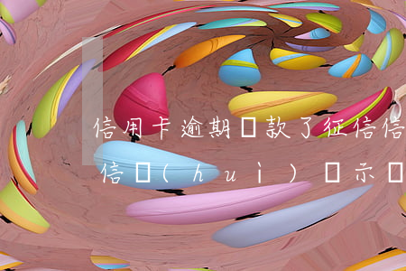 信用卡逾期還款了征信(信用卡逾期還款了征信會(huì)顯示嗎)