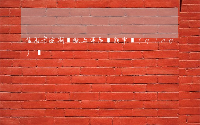 信用卡逾期還款五年后還能申請(qǐng)嗎