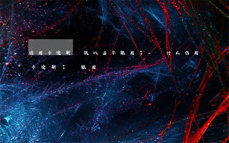 信用卡逾期還款以后不能用了-為什么信用卡逾期了還能用