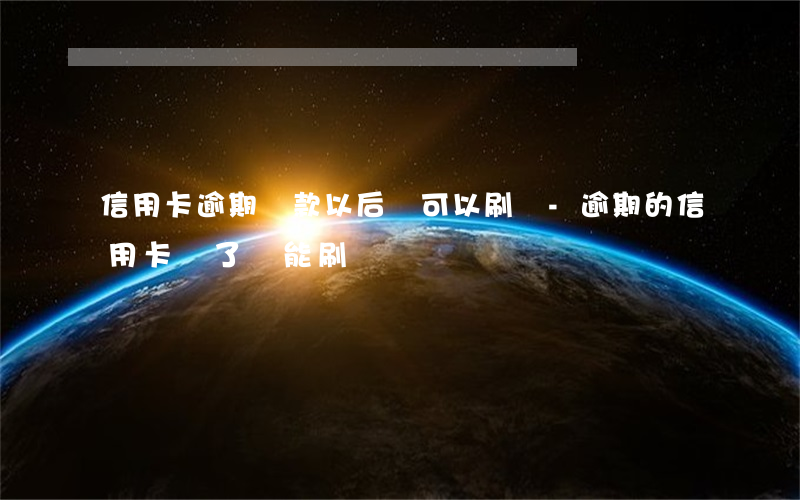 信用卡逾期還款以后還可以刷嗎-逾期的信用卡還了還能刷嗎