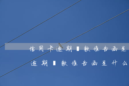 信用卡逾期還款催告函是什么意思-信用卡逾期還款催告函是什么意思啊