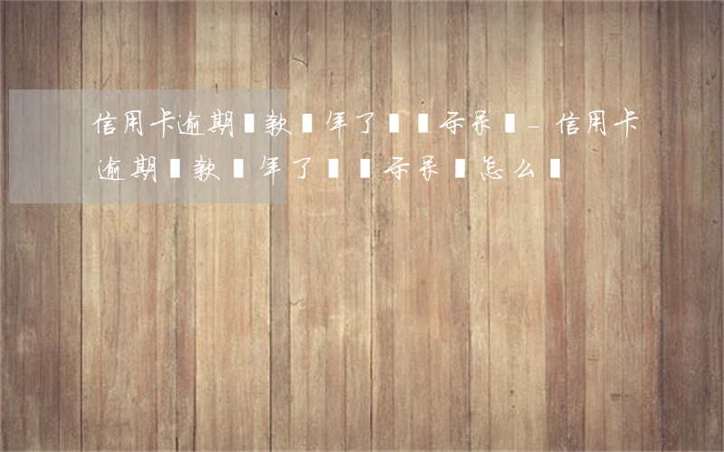 信用卡逾期還款兩年了還顯示呆賬-信用卡逾期還款兩年了還顯示呆賬怎么辦