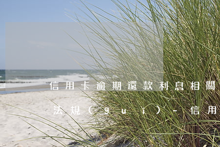 信用卡逾期還款利息相關(guān)法律法規(guī)-信用卡逾期還款利息相關(guān)法律法規(guī)有哪些
