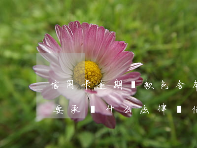 信用卡逾期還款包含本金嗎(逾期還信用卡需要承擔什么法律責任)