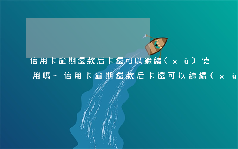 信用卡逾期還款后卡還可以繼續(xù)使用嗎-信用卡逾期還款后卡還可以繼續(xù)使用嗎安全嗎