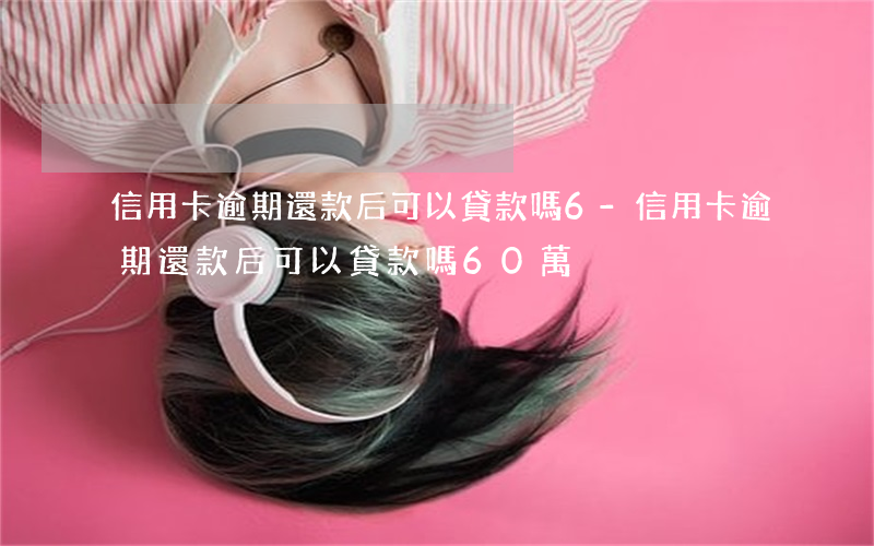 信用卡逾期還款后可以貸款嗎6-信用卡逾期還款后可以貸款嗎60萬