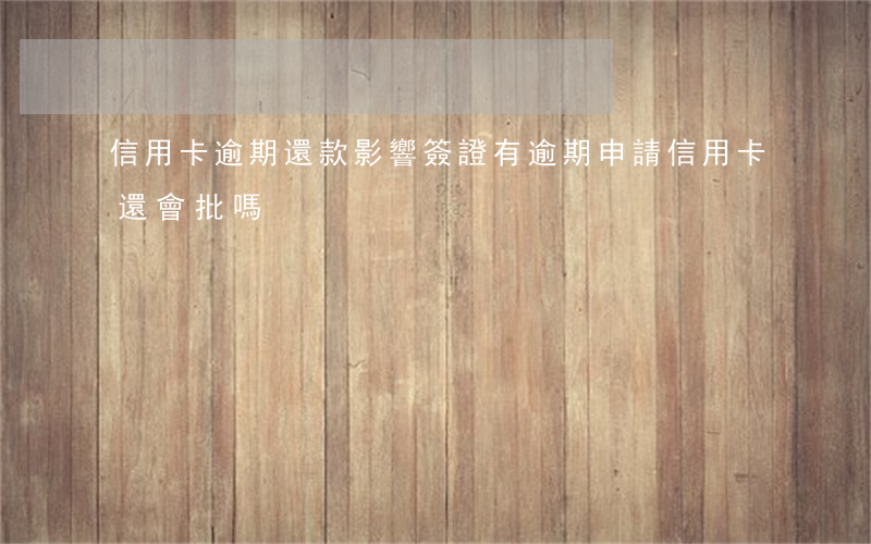 信用卡逾期還款影響簽證(有逾期申請信用卡還會批嗎?)