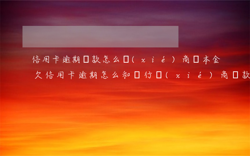 信用卡逾期還款怎么協(xié)商還本金(欠信用卡逾期怎么和銀行協(xié)商還款)