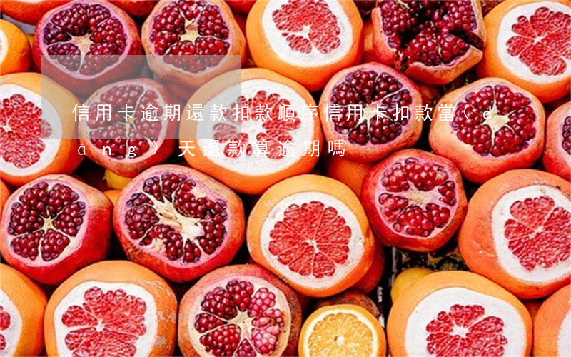 信用卡逾期還款扣款順序(信用卡扣款當(dāng)天還款算逾期嗎)