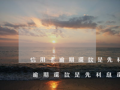 信用卡逾期還款是先利息還是本金-信用卡逾期還款是先利息還是本金呢