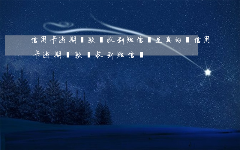 信用卡逾期還款會收到短信嗎是真的嗎（信用卡逾期還款會收到短信嗎）