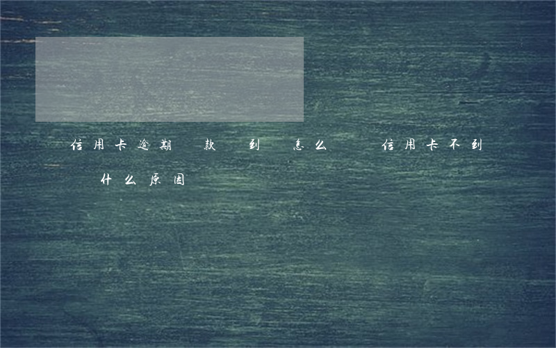 信用卡逾期還款沒到賬怎么辦(還信用卡不到賬什么原因)