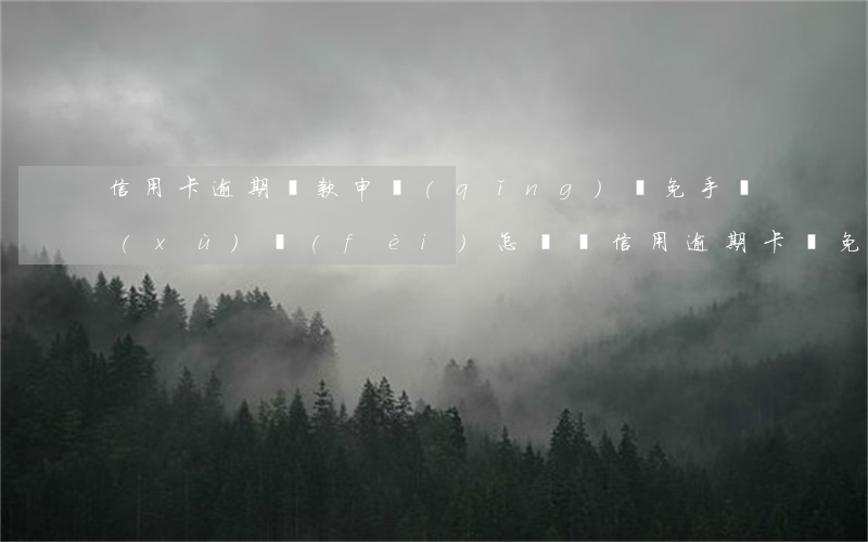 信用卡逾期還款申請(qǐng)減免手續(xù)費(fèi)(怎樣讓信用逾期卡減免)