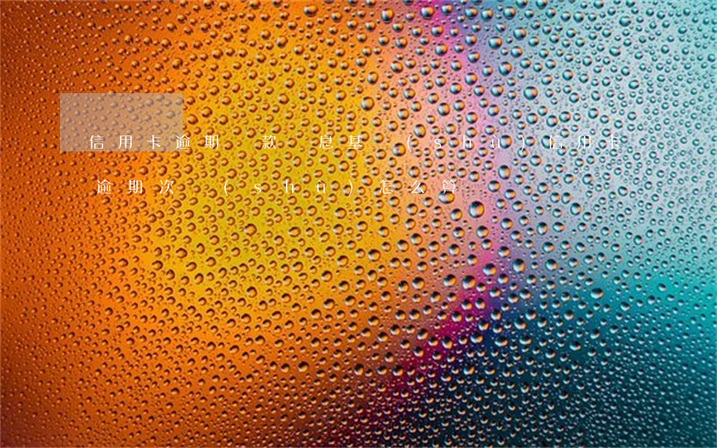 信用卡逾期還款計息基數(shù)(信用卡逾期次數(shù)怎么算)