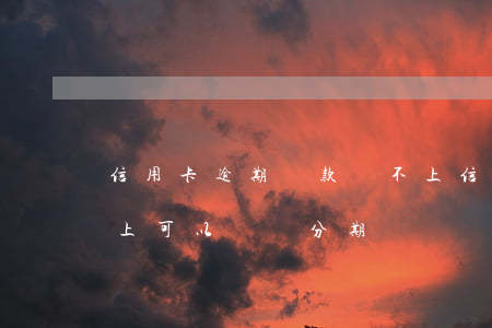 信用卡逾期還款還不上(信用卡逾期還款還不上可以選擇分期還嗎?)