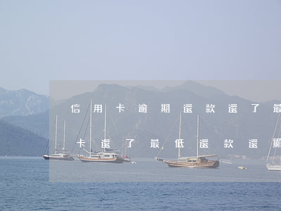 信用卡逾期還款還了最低額度嗎 為什么信用卡還了最低還款還顯示逾期