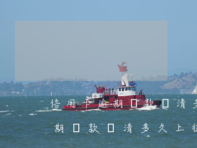 信用卡逾期還款還清多久上征信-信用卡逾期還款還清多久上征信啊