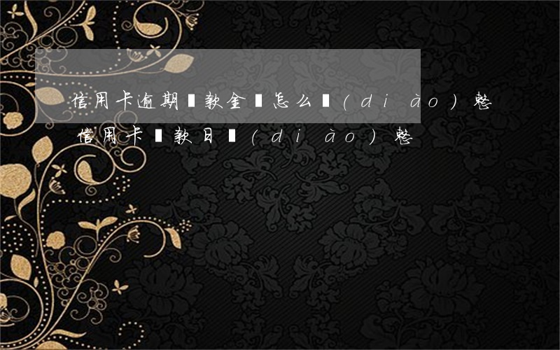 信用卡逾期還款金額怎么調(diào)整(信用卡 還款日 調(diào)整)
