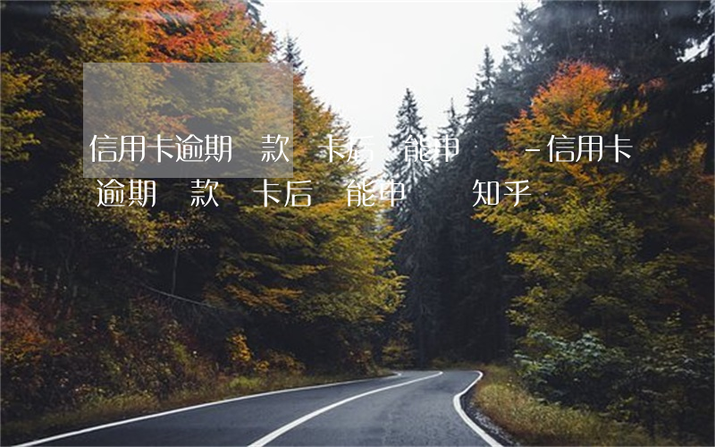 信用卡逾期還款銷卡后還能申請嗎-信用卡逾期還款銷卡后還能申請嗎知乎