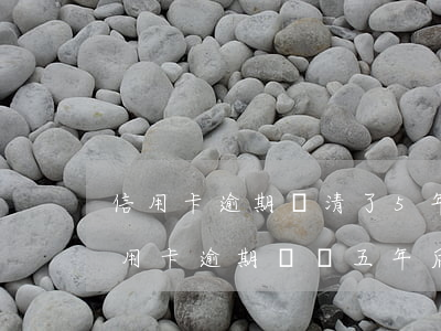 信用卡逾期還清了5年了還有記錄(有沒有信用卡逾期記錄五年后還有的)