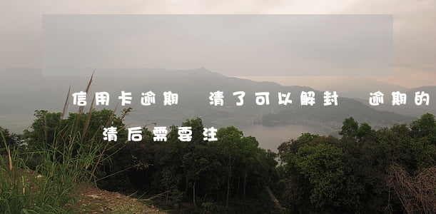 信用卡逾期還清了可以解封嗎(逾期的信用卡還清后需要注銷嗎)