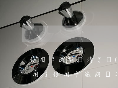 信用卡逾期還清了說(shuō)不能再使用了(信用卡逾期還清了說(shuō)不能再使用了是真的嗎)